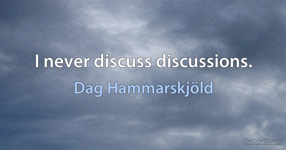 I never discuss discussions. (Dag Hammarskjöld)