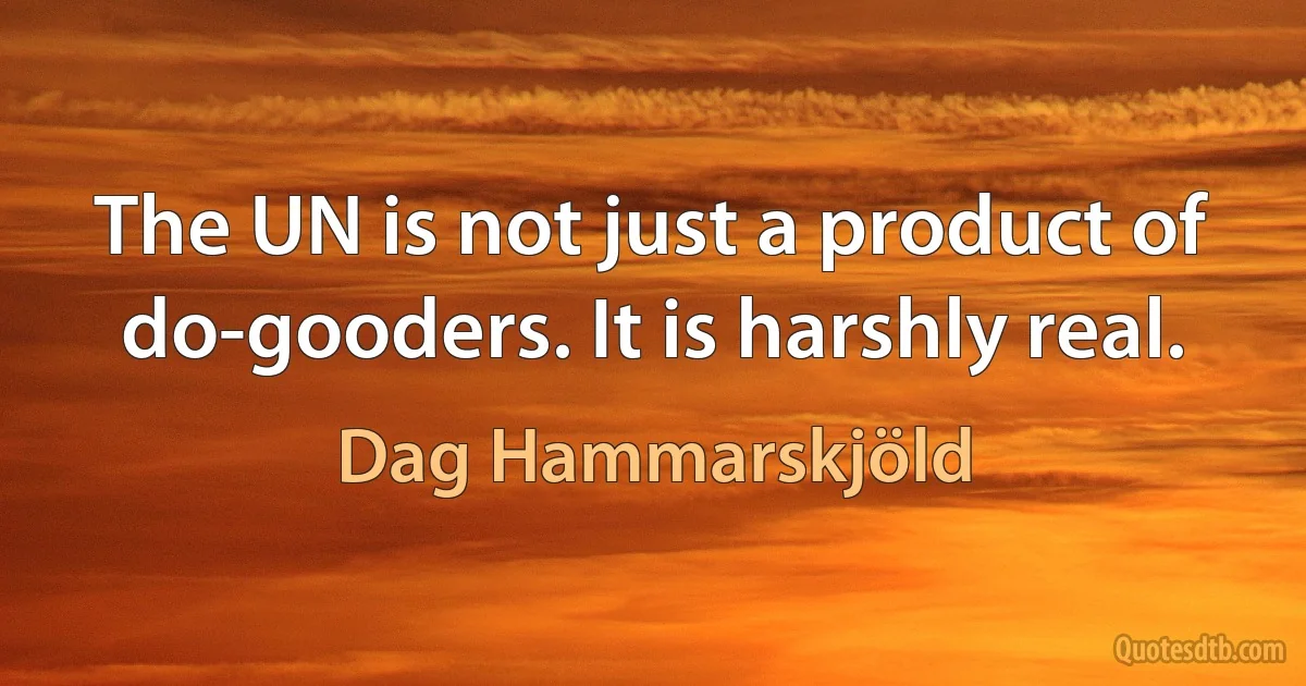 The UN is not just a product of do-gooders. It is harshly real. (Dag Hammarskjöld)