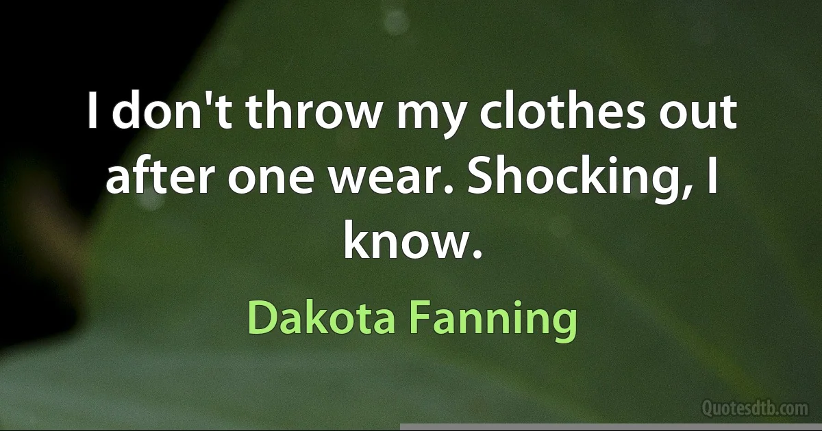 I don't throw my clothes out after one wear. Shocking, I know. (Dakota Fanning)