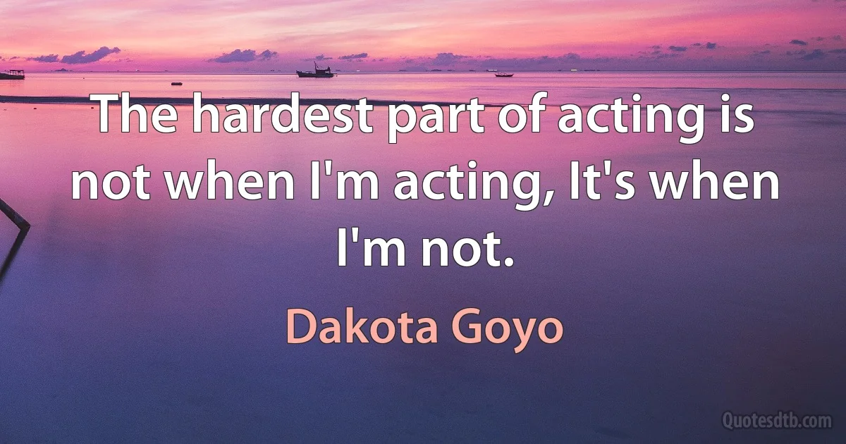 The hardest part of acting is not when I'm acting, It's when I'm not. (Dakota Goyo)