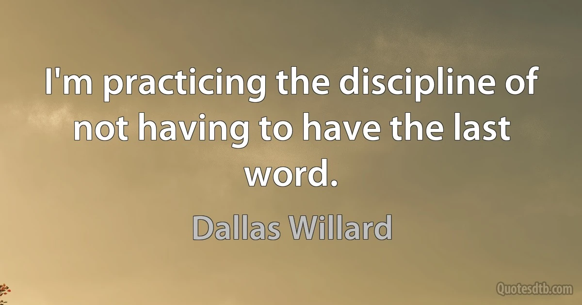 I'm practicing the discipline of not having to have the last word. (Dallas Willard)