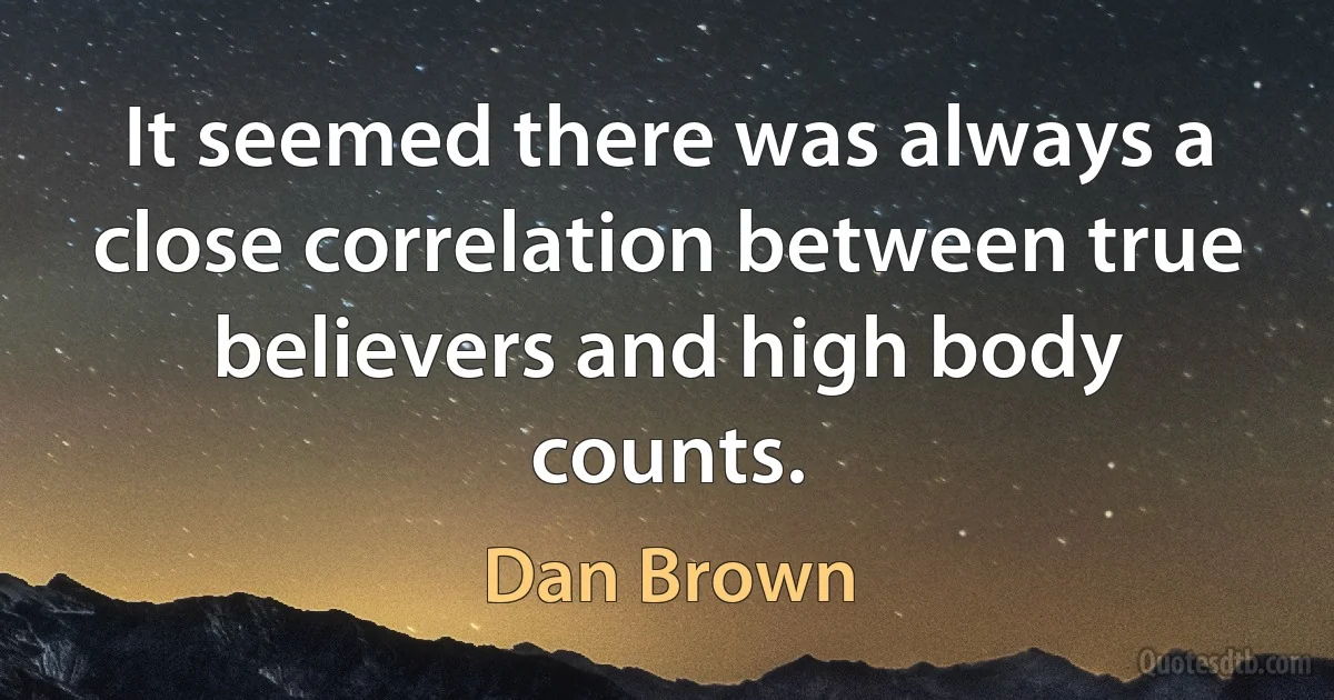 It seemed there was always a close correlation between true believers and high body counts. (Dan Brown)