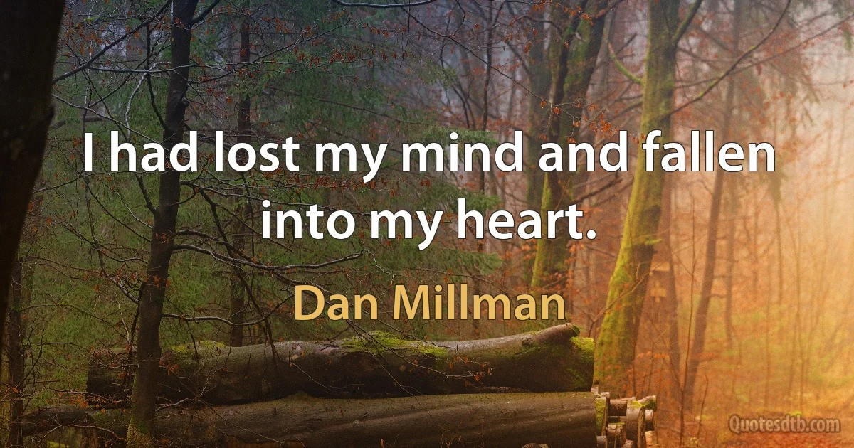 I had lost my mind and fallen into my heart. (Dan Millman)