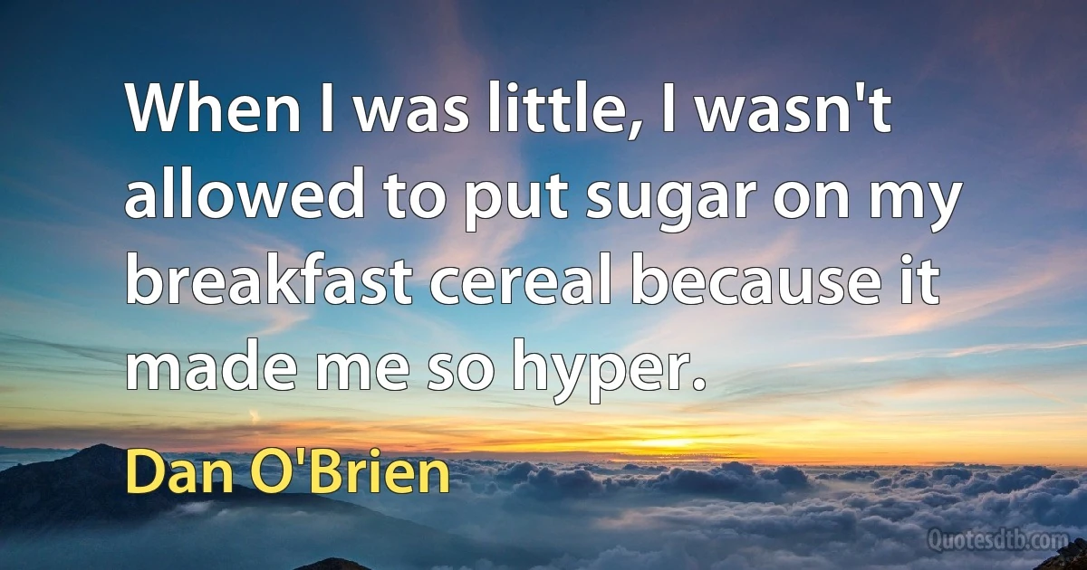 When I was little, I wasn't allowed to put sugar on my breakfast cereal because it made me so hyper. (Dan O'Brien)