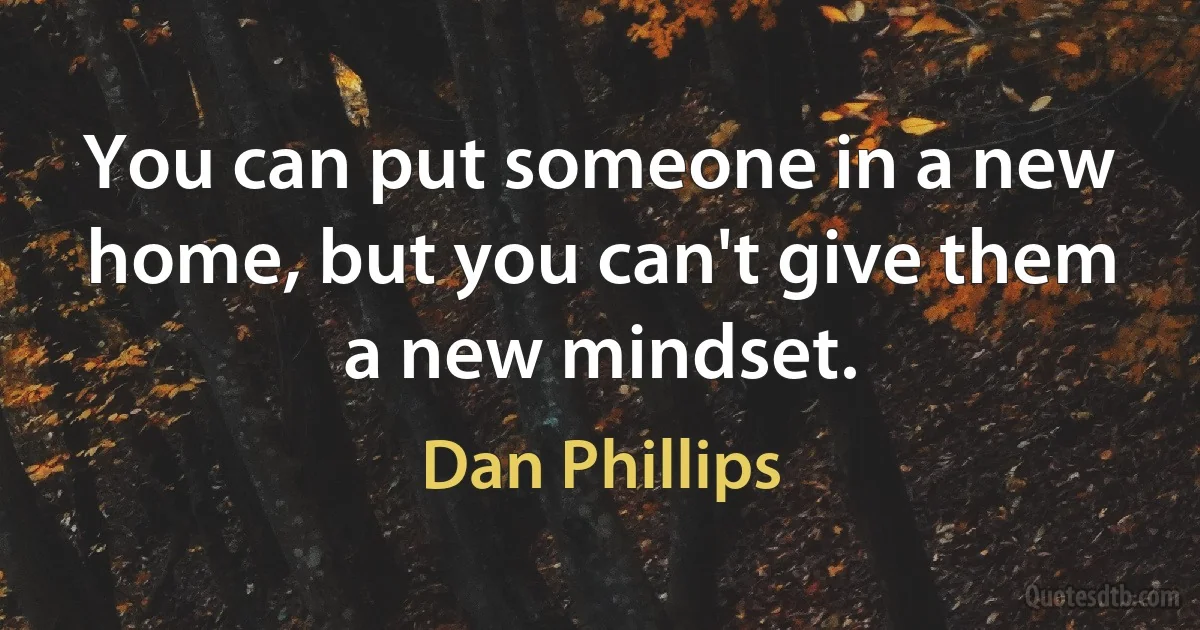 You can put someone in a new home, but you can't give them a new mindset. (Dan Phillips)