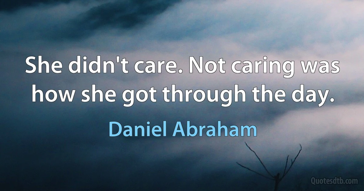 She didn't care. Not caring was how she got through the day. (Daniel Abraham)