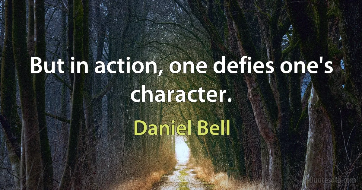 But in action, one defies one's character. (Daniel Bell)