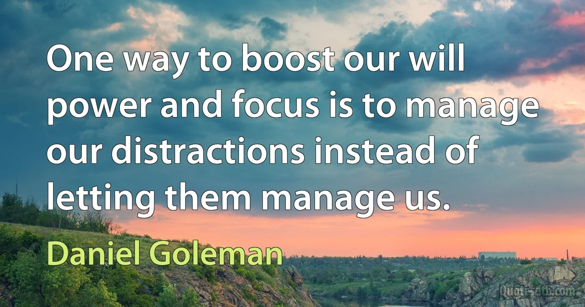 One way to boost our will power and focus is to manage our distractions instead of letting them manage us. (Daniel Goleman)