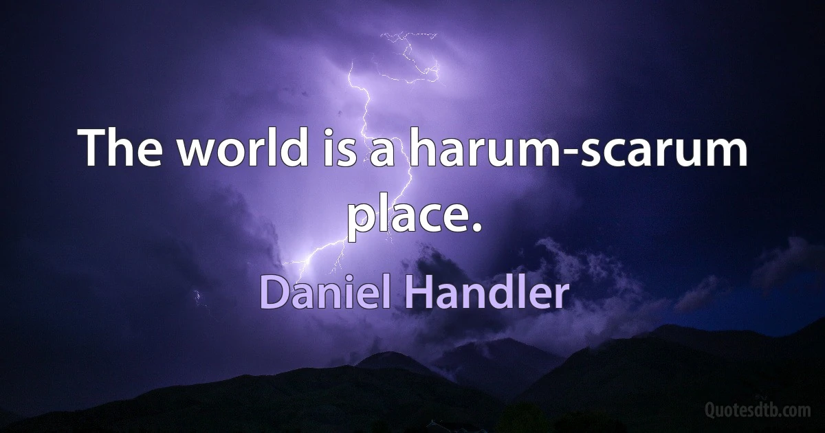 The world is a harum-scarum place. (Daniel Handler)