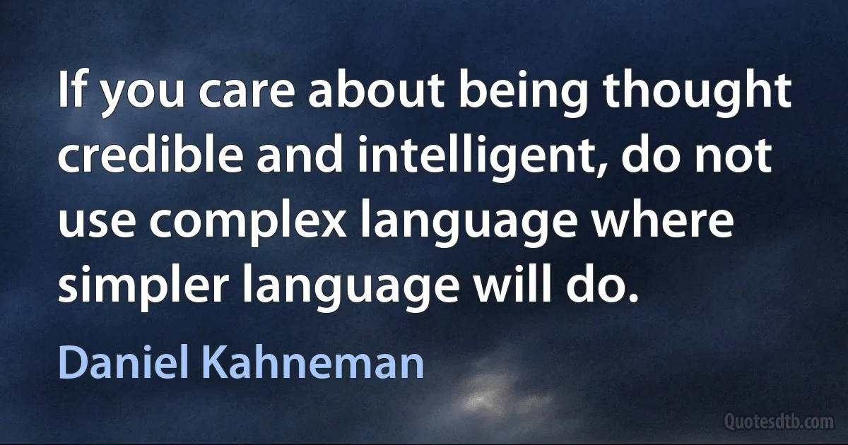 If you care about being thought credible and intelligent, do not use complex language where simpler language will do. (Daniel Kahneman)