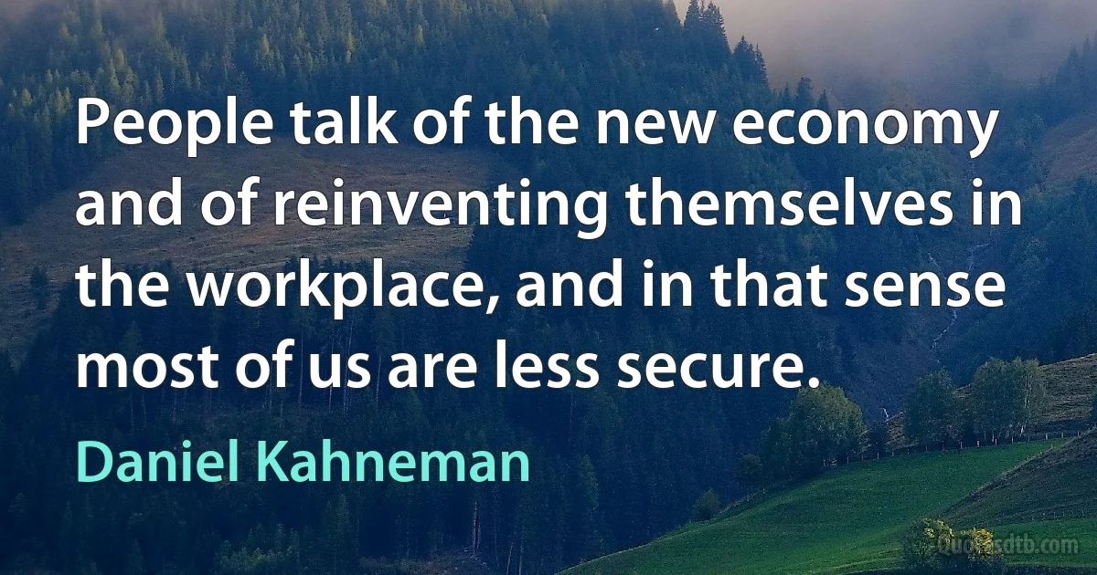 People talk of the new economy and of reinventing themselves in the workplace, and in that sense most of us are less secure. (Daniel Kahneman)