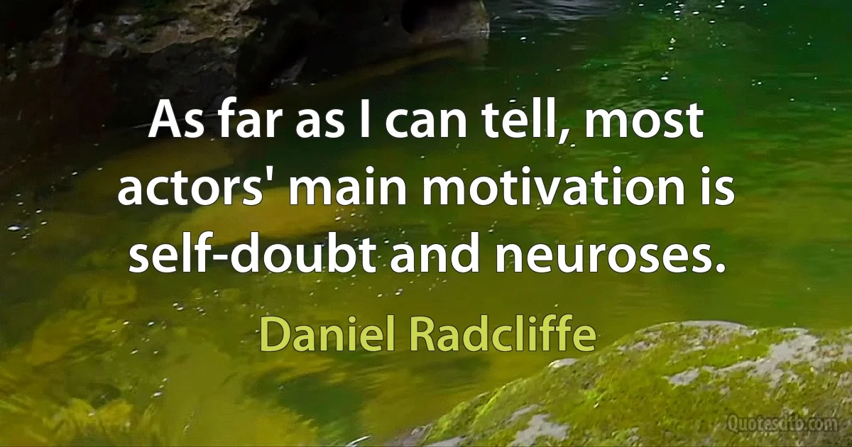 As far as I can tell, most actors' main motivation is self-doubt and neuroses. (Daniel Radcliffe)