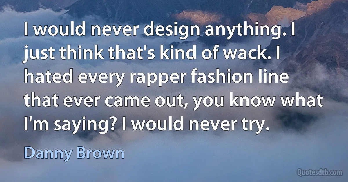 I would never design anything. I just think that's kind of wack. I hated every rapper fashion line that ever came out, you know what I'm saying? I would never try. (Danny Brown)