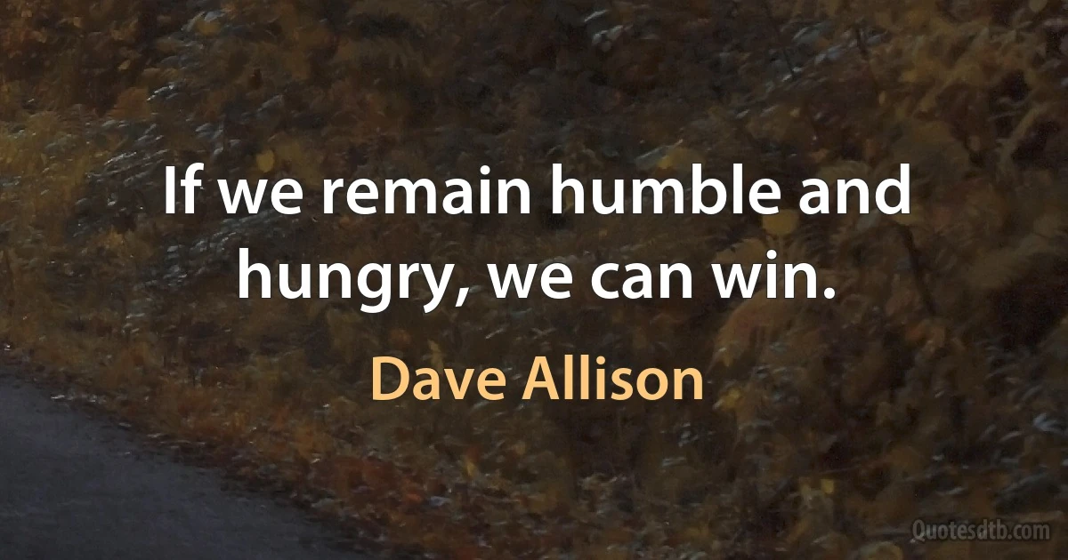 If we remain humble and hungry, we can win. (Dave Allison)