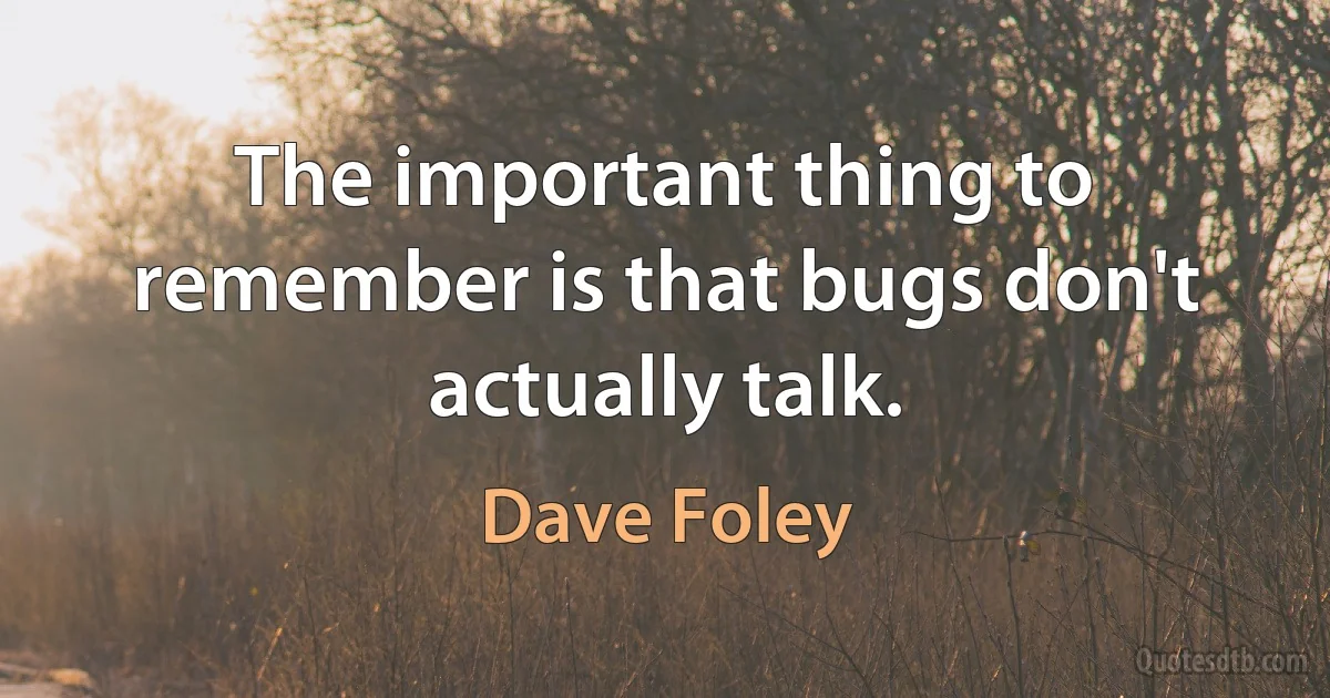 The important thing to remember is that bugs don't actually talk. (Dave Foley)