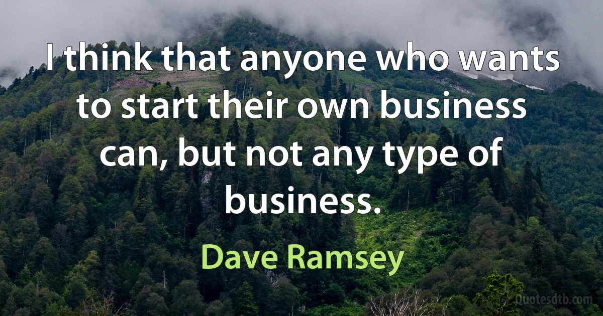 I think that anyone who wants to start their own business can, but not any type of business. (Dave Ramsey)