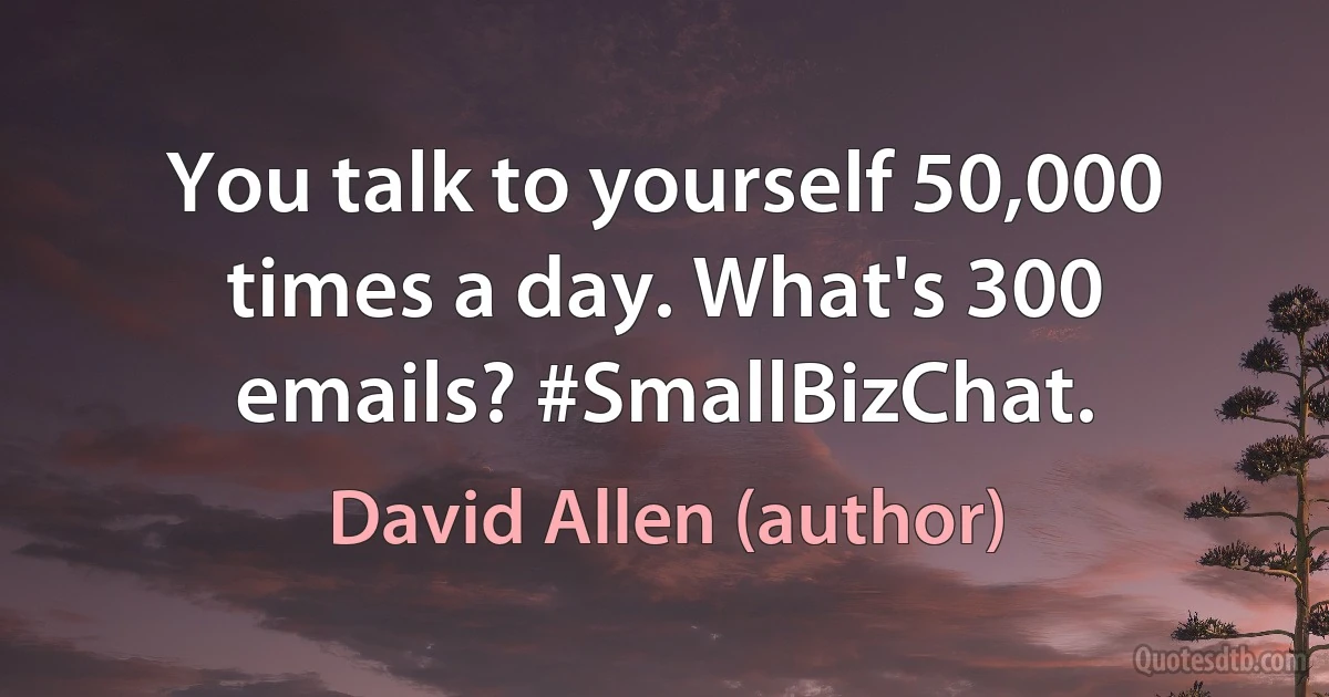 You talk to yourself 50,000 times a day. What's 300 emails? #SmallBizChat. (David Allen (author))