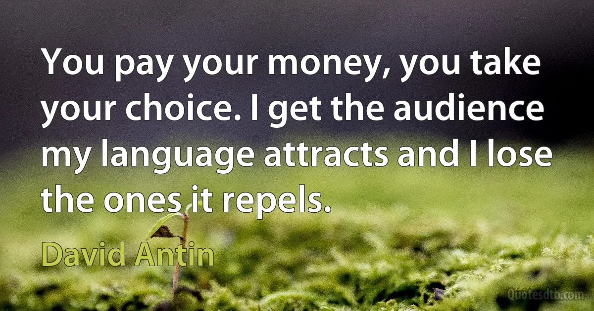 You pay your money, you take your choice. I get the audience my language attracts and I lose the ones it repels. (David Antin)