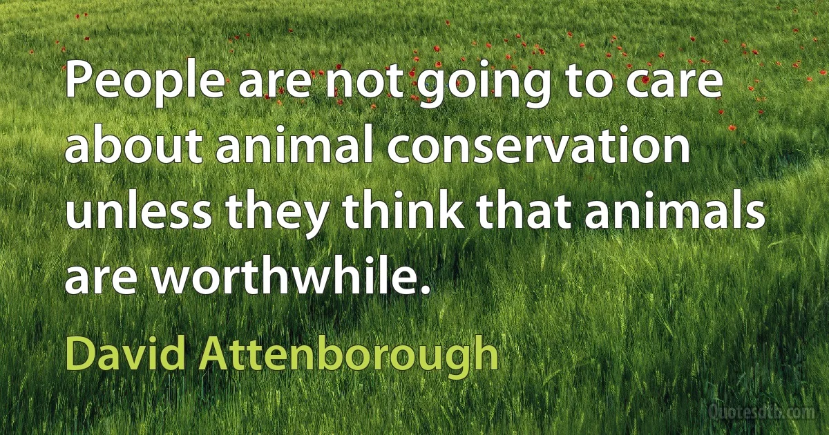 People are not going to care about animal conservation unless they think that animals are worthwhile. (David Attenborough)