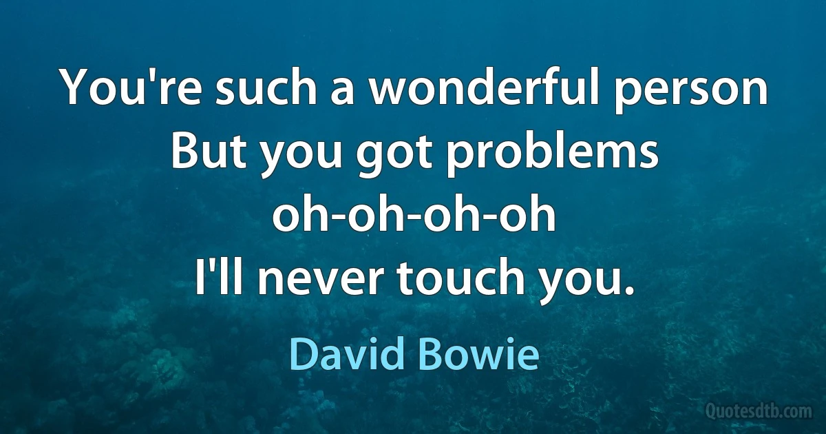 You're such a wonderful person
But you got problems oh-oh-oh-oh
I'll never touch you. (David Bowie)