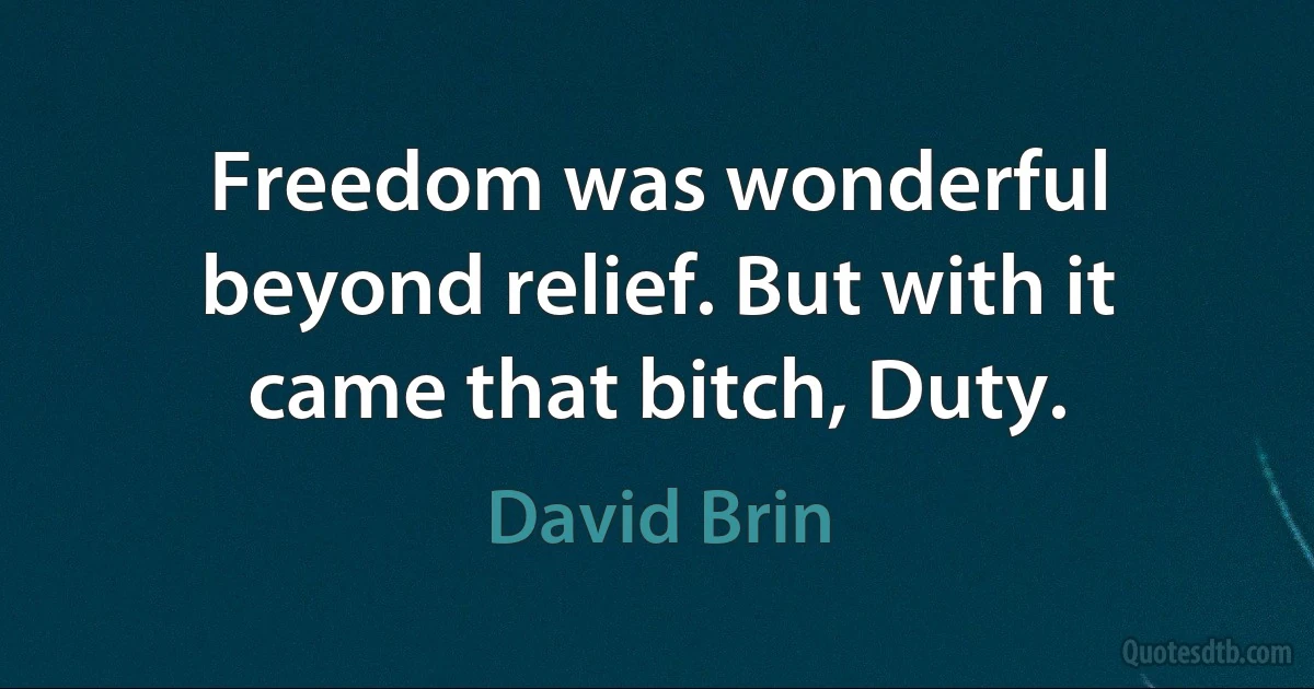 Freedom was wonderful beyond relief. But with it came that bitch, Duty. (David Brin)