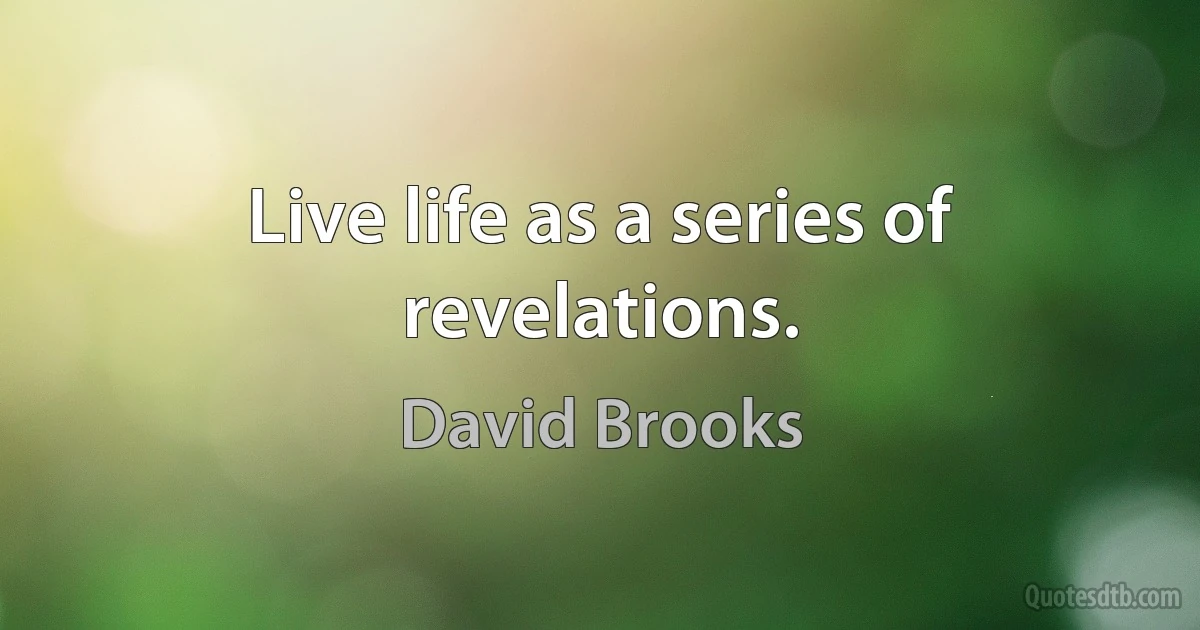 Live life as a series of revelations. (David Brooks)