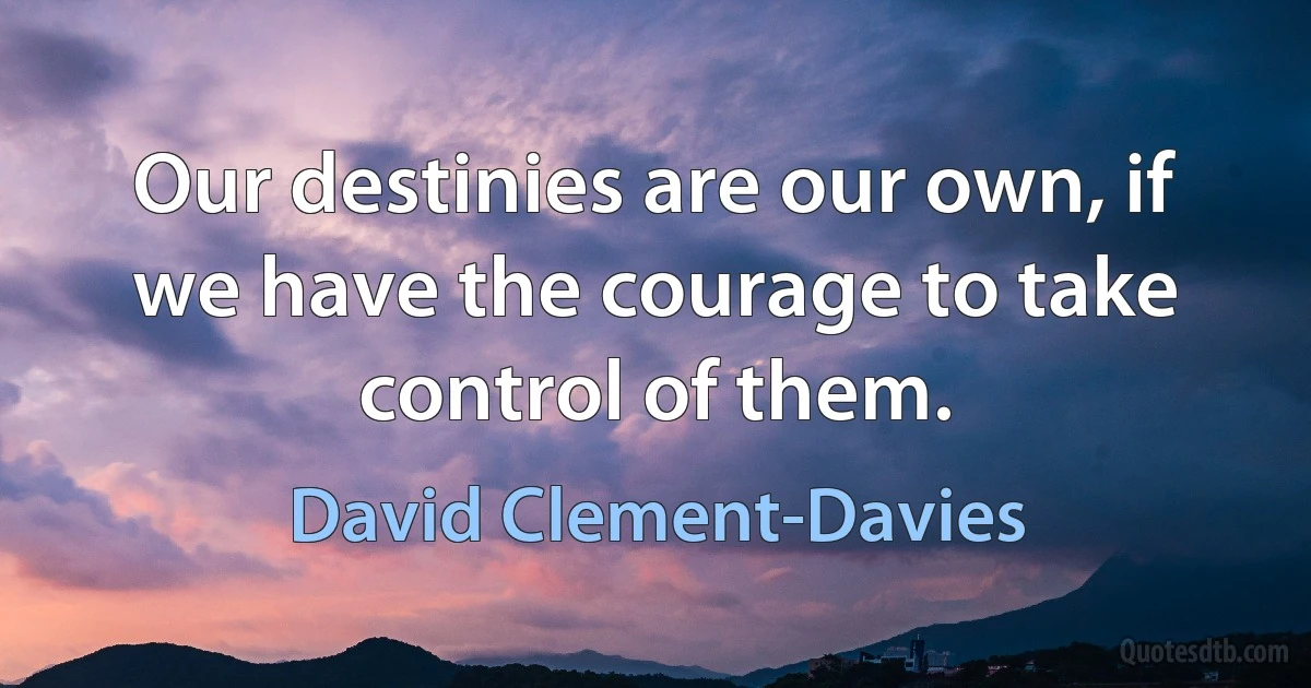 Our destinies are our own, if we have the courage to take control of them. (David Clement-Davies)