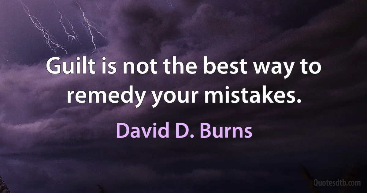 Guilt is not the best way to remedy your mistakes. (David D. Burns)