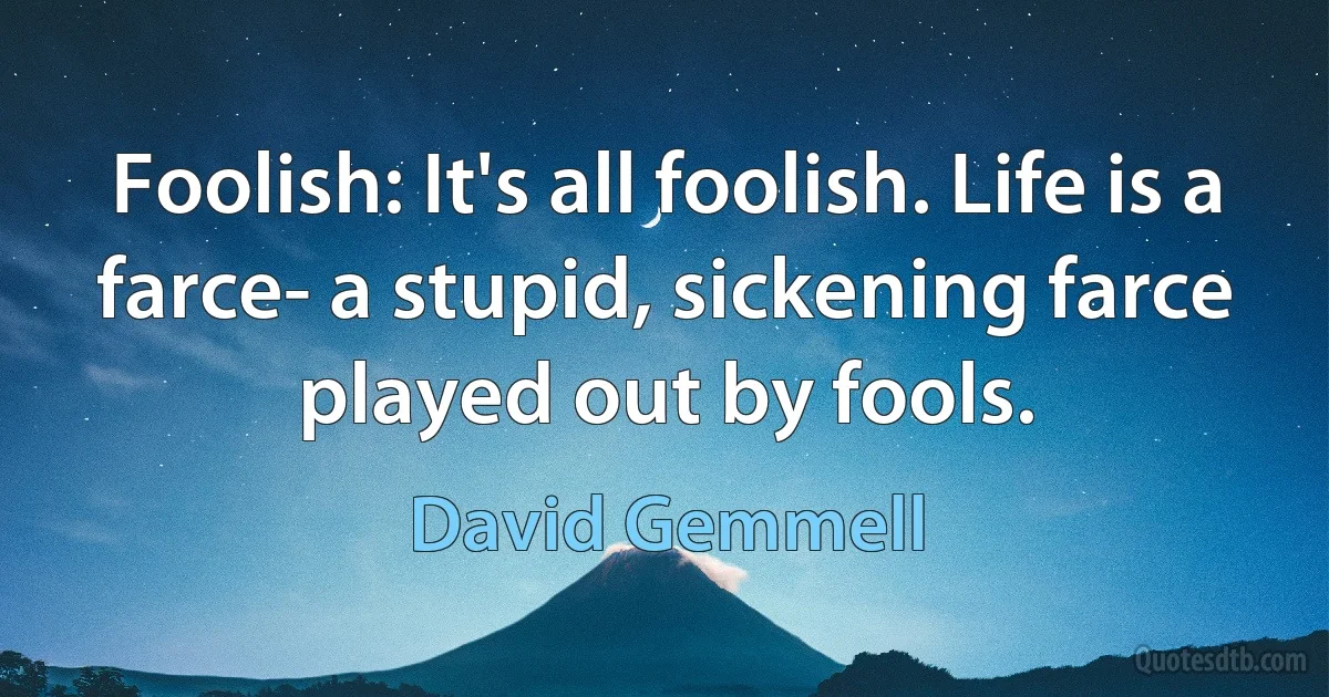 Foolish: It's all foolish. Life is a farce- a stupid, sickening farce played out by fools. (David Gemmell)