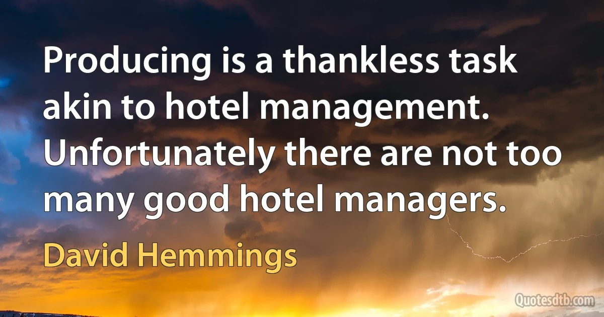 Producing is a thankless task akin to hotel management. Unfortunately there are not too many good hotel managers. (David Hemmings)