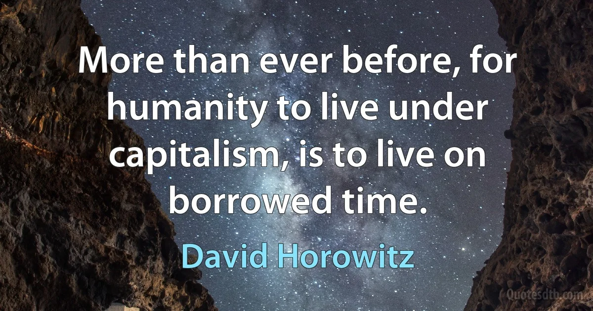 More than ever before, for humanity to live under capitalism, is to live on borrowed time. (David Horowitz)