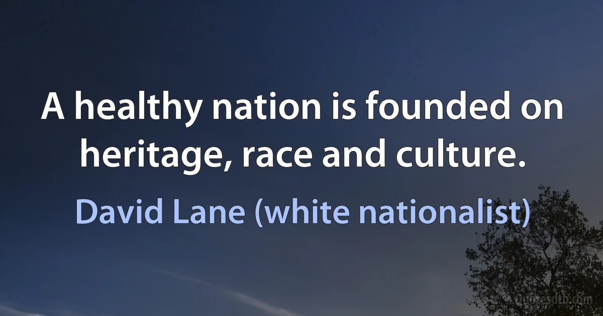 A healthy nation is founded on heritage, race and culture. (David Lane (white nationalist))