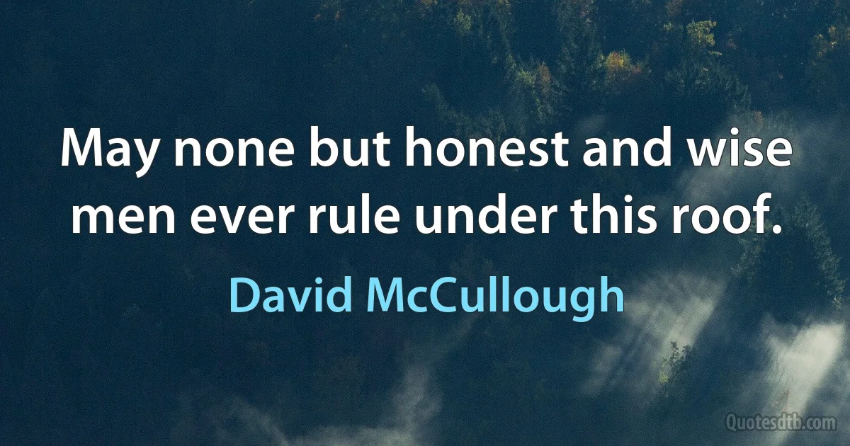 May none but honest and wise men ever rule under this roof. (David McCullough)