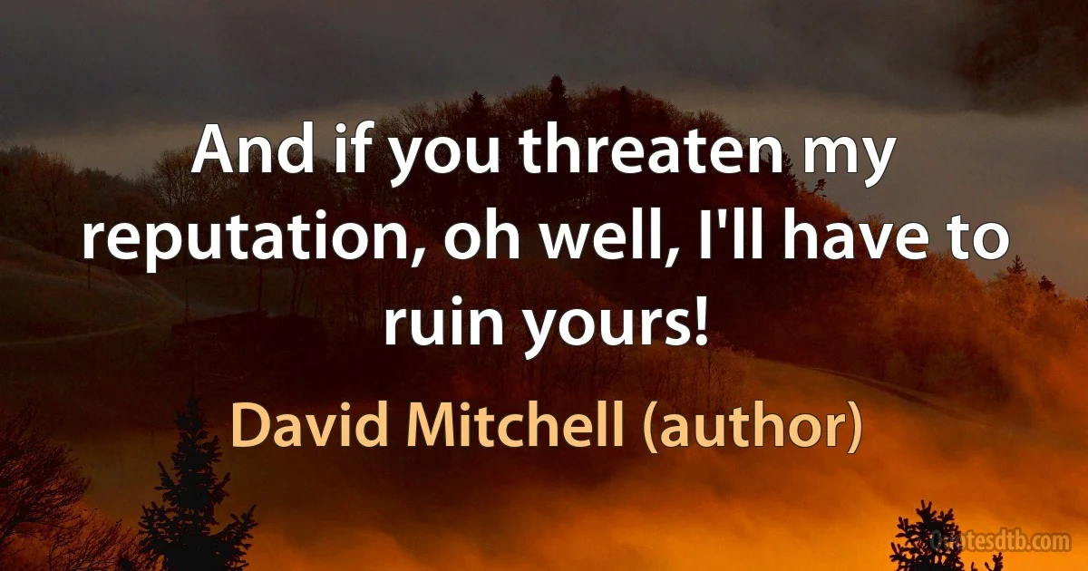 And if you threaten my reputation, oh well, I'll have to ruin yours! (David Mitchell (author))