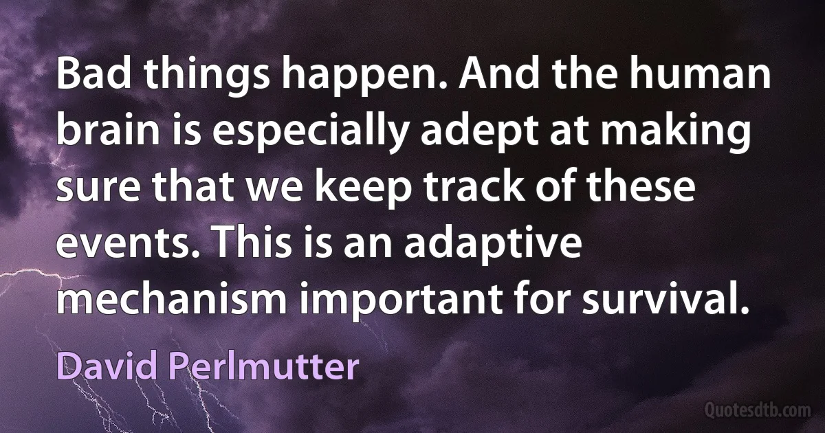 Bad things happen. And the human brain is especially adept at making sure that we keep track of these events. This is an adaptive mechanism important for survival. (David Perlmutter)