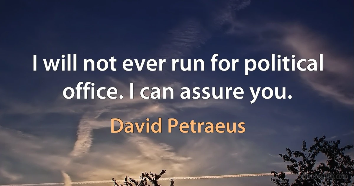 I will not ever run for political office. I can assure you. (David Petraeus)