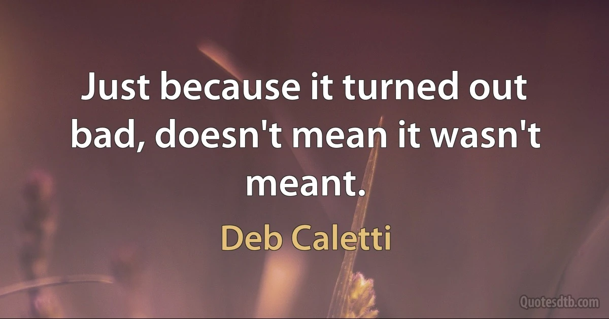 Just because it turned out bad, doesn't mean it wasn't meant. (Deb Caletti)