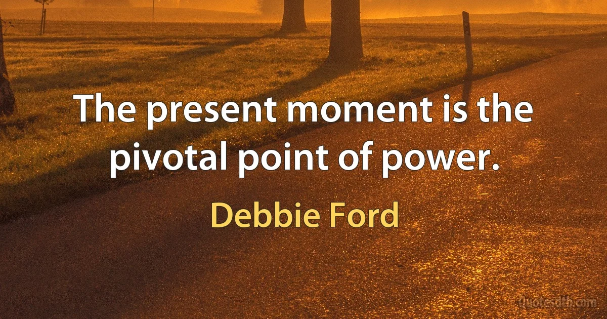 The present moment is the pivotal point of power. (Debbie Ford)