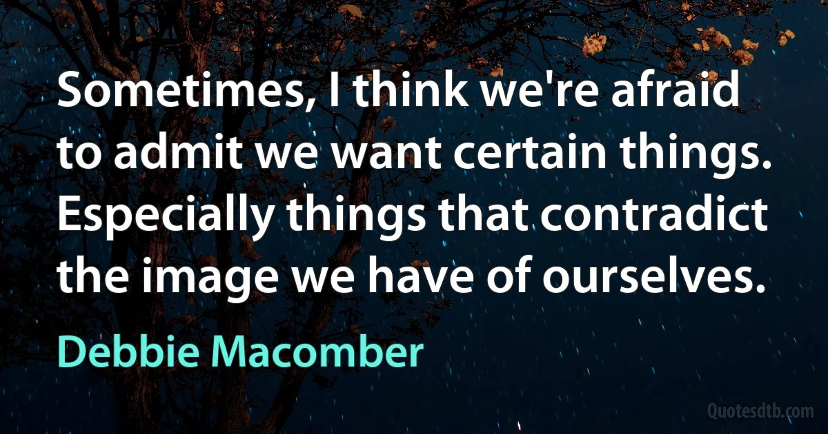 Sometimes, I think we're afraid to admit we want certain things. Especially things that contradict the image we have of ourselves. (Debbie Macomber)