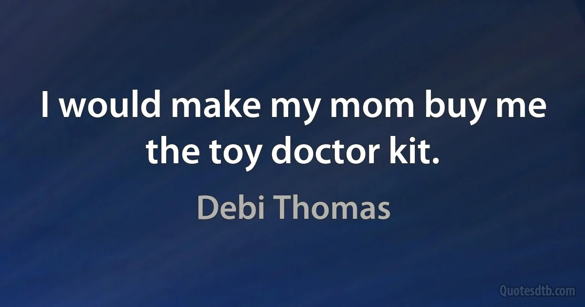 I would make my mom buy me the toy doctor kit. (Debi Thomas)