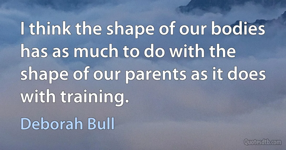 I think the shape of our bodies has as much to do with the shape of our parents as it does with training. (Deborah Bull)