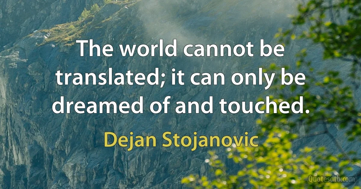 The world cannot be translated; it can only be dreamed of and touched. (Dejan Stojanovic)