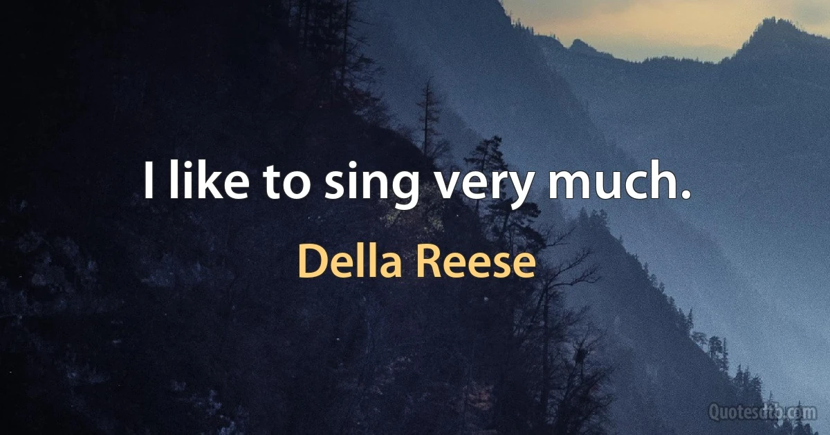 I like to sing very much. (Della Reese)