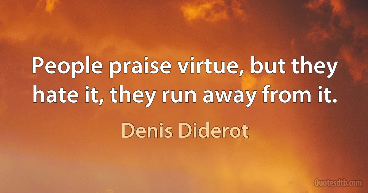 People praise virtue, but they hate it, they run away from it. (Denis Diderot)