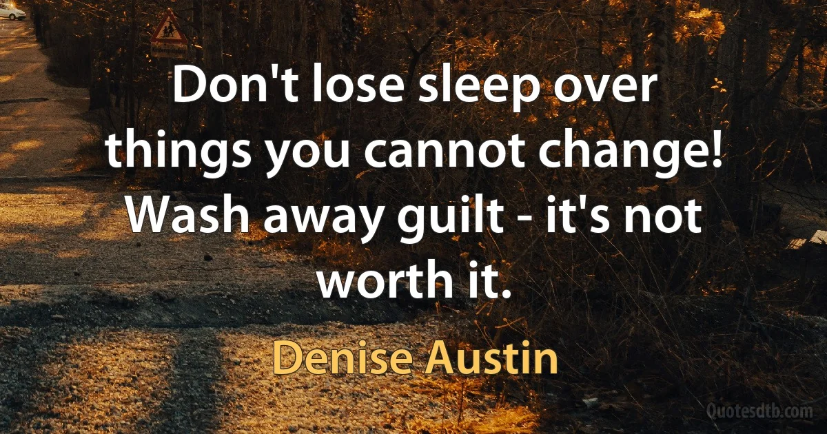 Don't lose sleep over things you cannot change! Wash away guilt - it's not worth it. (Denise Austin)