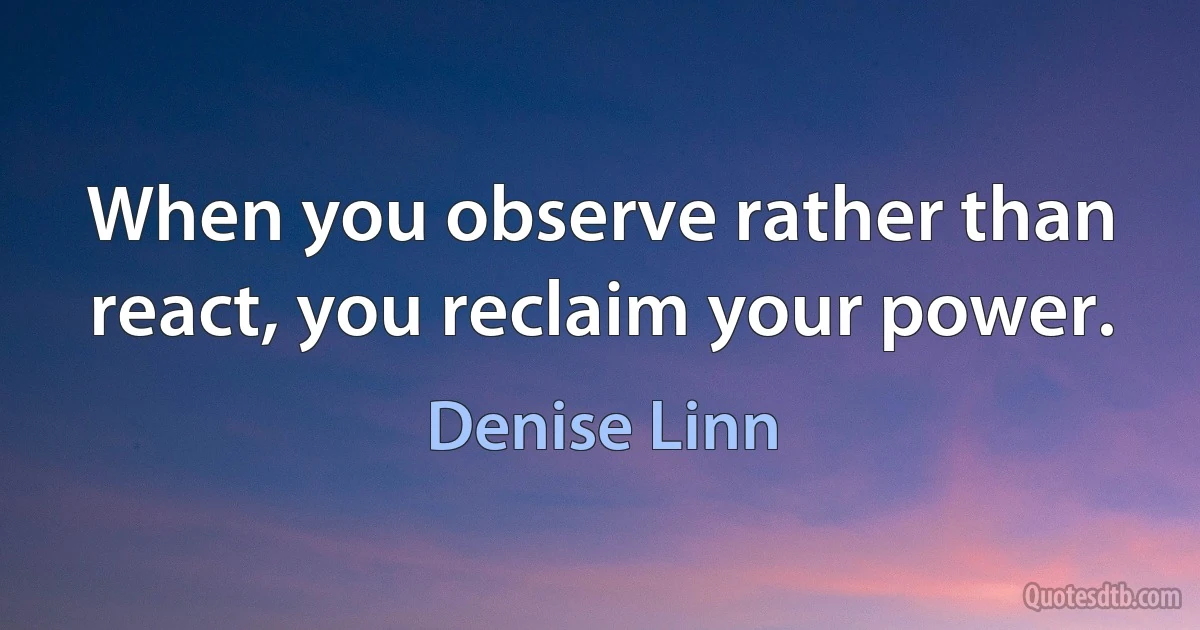 When you observe rather than react, you reclaim your power. (Denise Linn)