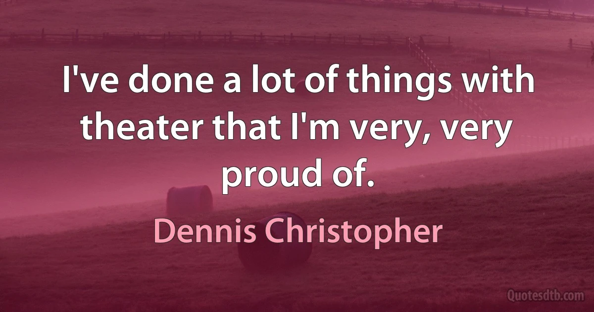 I've done a lot of things with theater that I'm very, very proud of. (Dennis Christopher)