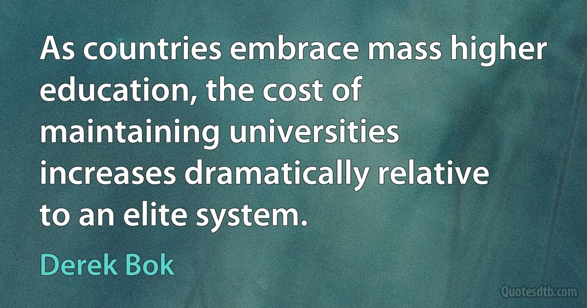 As countries embrace mass higher education, the cost of maintaining universities increases dramatically relative to an elite system. (Derek Bok)