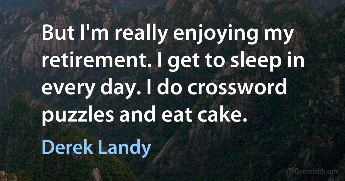 But I'm really enjoying my retirement. I get to sleep in every day. I do crossword puzzles and eat cake. (Derek Landy)