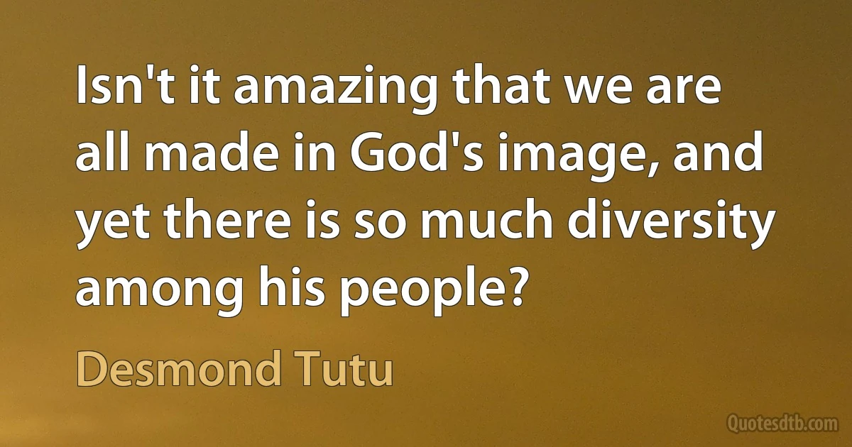 Isn't it amazing that we are all made in God's image, and yet there is so much diversity among his people? (Desmond Tutu)